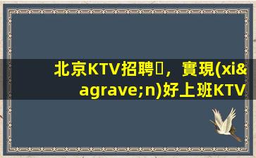 北京KTV招聘，實現(xiàn)好上班KTV招聘包廂模特